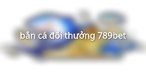 bắn cá đổi thưởng 789bet